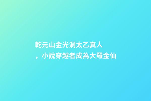 乾元山金光洞太乙真人，小說穿越者成為大羅金仙-第1張-觀點-玄機派